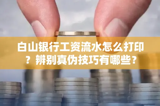 白山银行工资流水怎么打印?辨别真伪技巧有哪些?