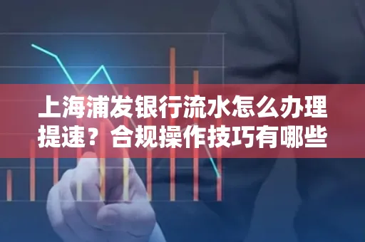 上海浦发银行流水怎么办理提速?合规操作技巧有哪些?