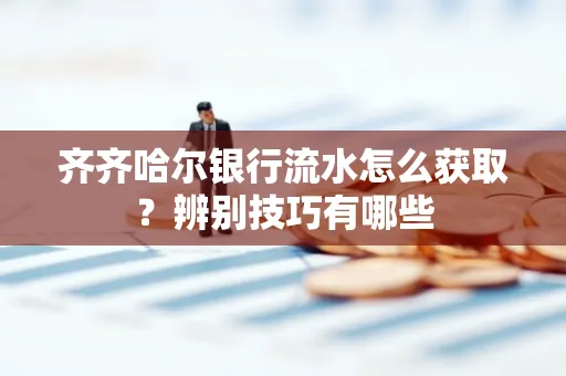 齐齐哈尔银行流水怎么获取？辨别技巧有哪些
